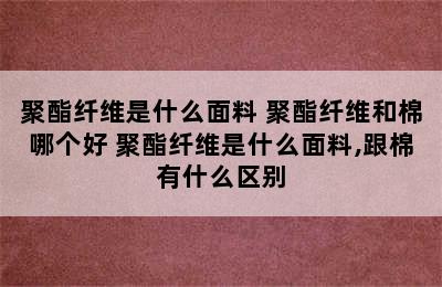 聚酯纤维是什么面料 聚酯纤维和棉哪个好 聚酯纤维是什么面料,跟棉有什么区别